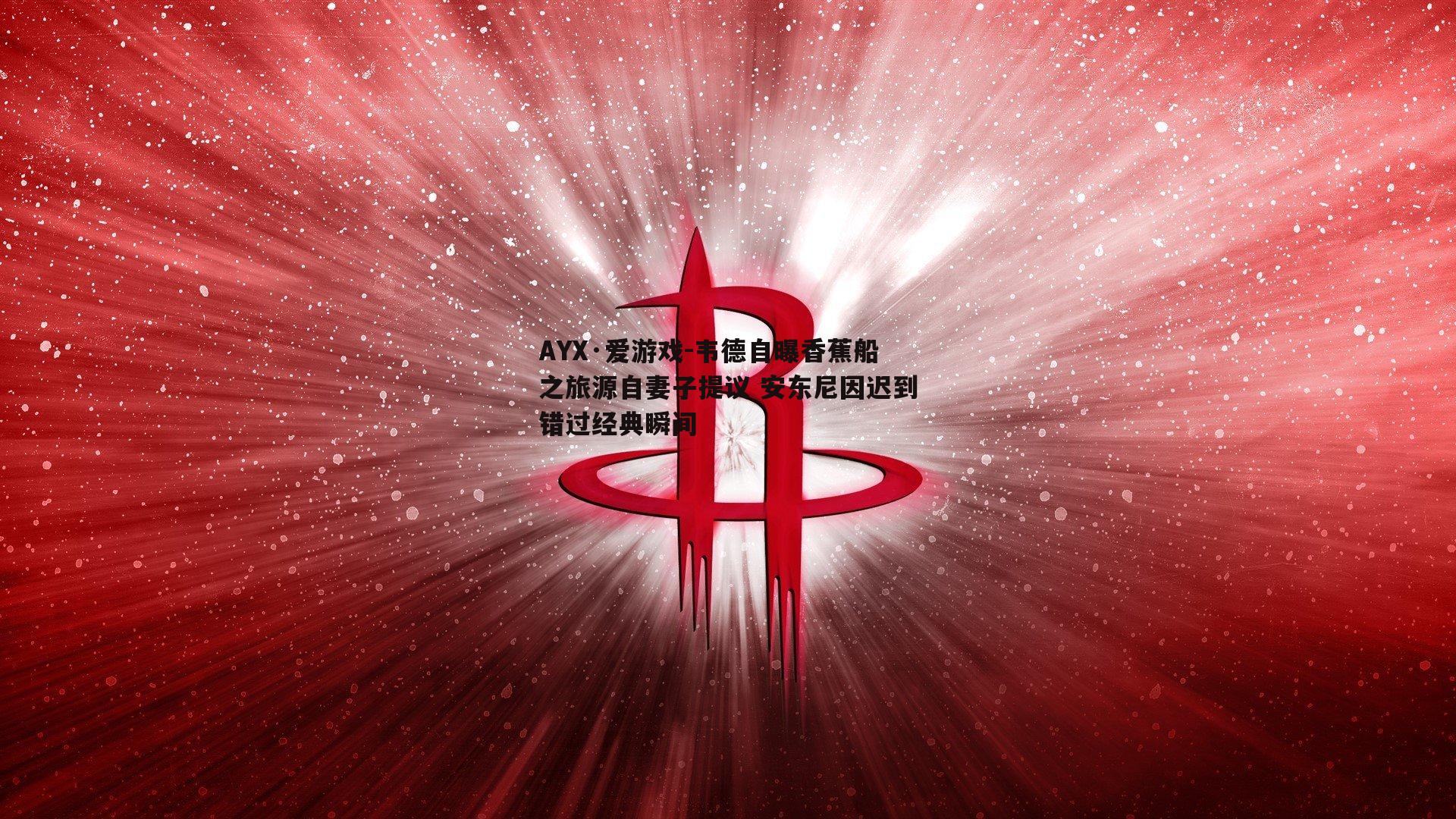 韦德自曝香蕉船之旅源自妻子提议 安东尼因迟到错过经典瞬间