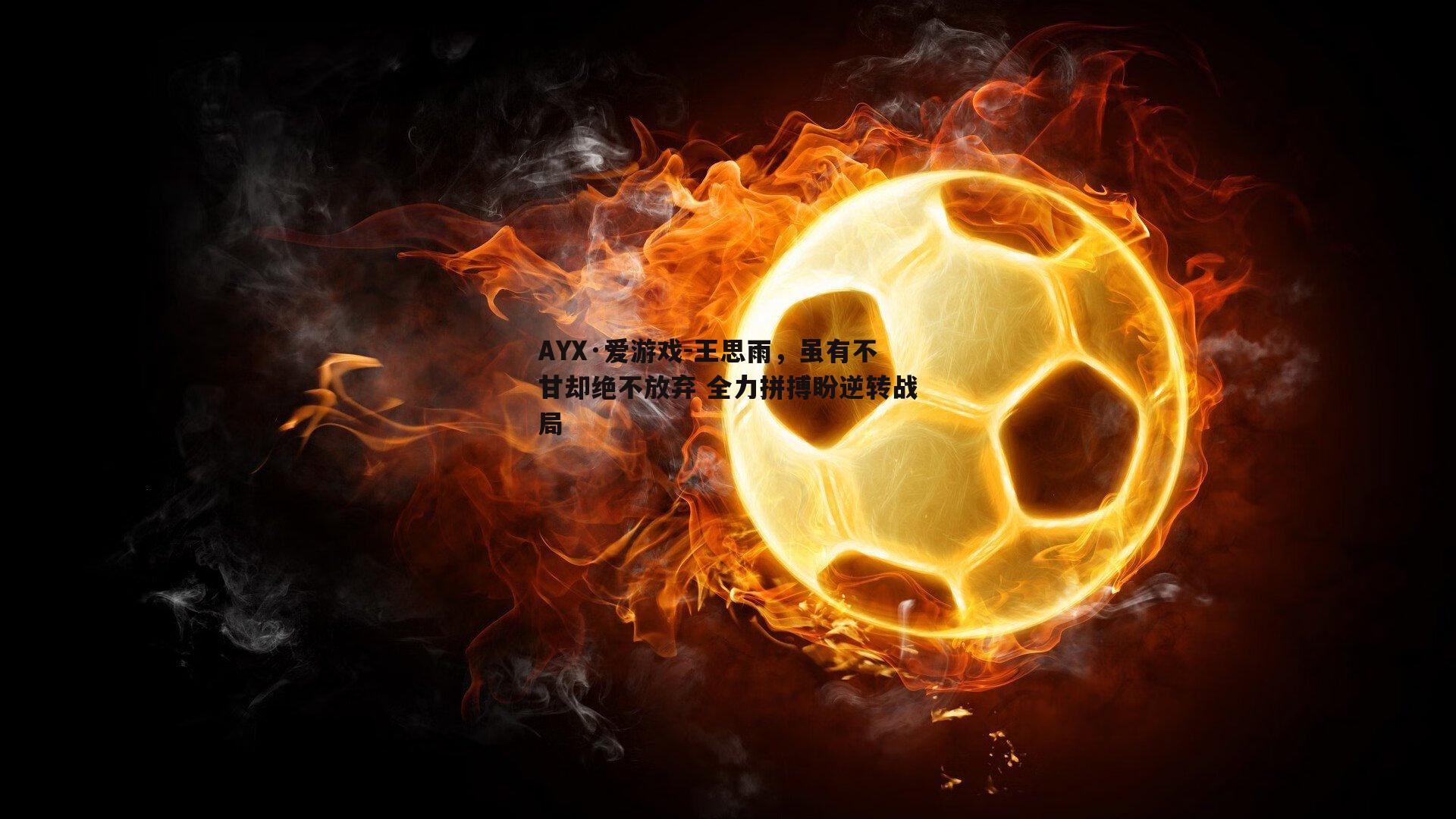 王思雨，虽有不甘却绝不放弃 全力拼搏盼逆转战局